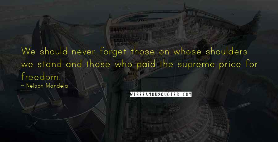 Nelson Mandela Quotes: We should never forget those on whose shoulders we stand and those who paid the supreme price for freedom.