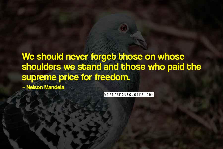 Nelson Mandela Quotes: We should never forget those on whose shoulders we stand and those who paid the supreme price for freedom.