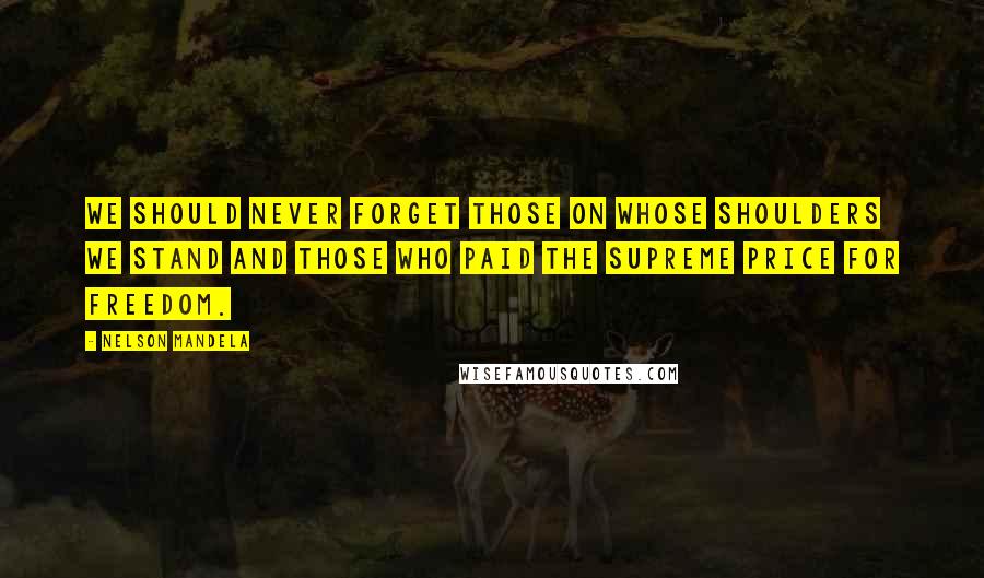 Nelson Mandela Quotes: We should never forget those on whose shoulders we stand and those who paid the supreme price for freedom.