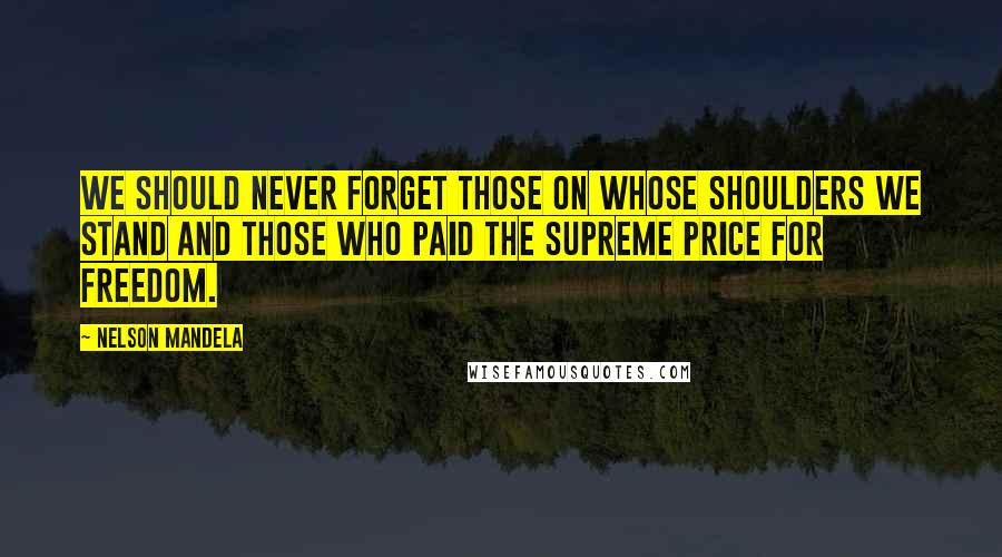 Nelson Mandela Quotes: We should never forget those on whose shoulders we stand and those who paid the supreme price for freedom.