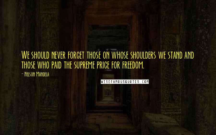 Nelson Mandela Quotes: We should never forget those on whose shoulders we stand and those who paid the supreme price for freedom.