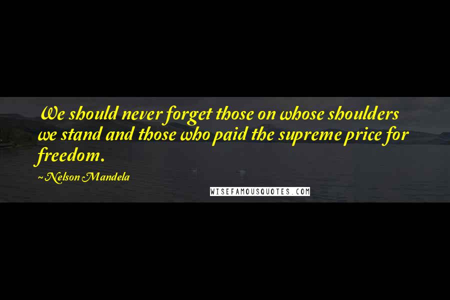 Nelson Mandela Quotes: We should never forget those on whose shoulders we stand and those who paid the supreme price for freedom.