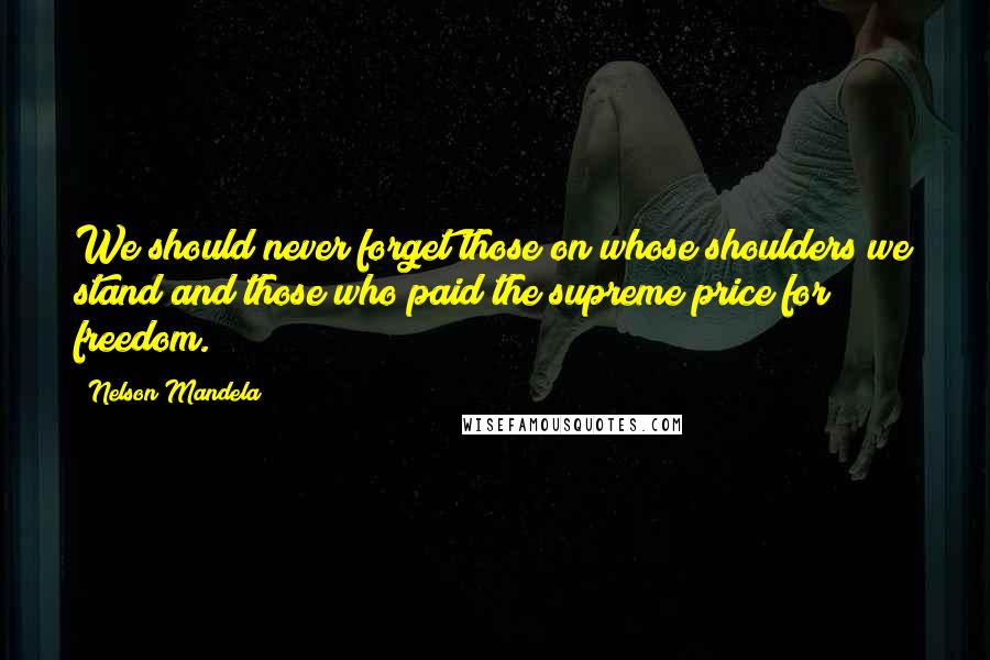 Nelson Mandela Quotes: We should never forget those on whose shoulders we stand and those who paid the supreme price for freedom.