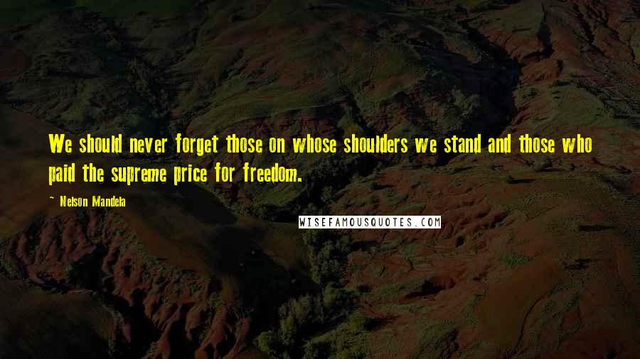 Nelson Mandela Quotes: We should never forget those on whose shoulders we stand and those who paid the supreme price for freedom.