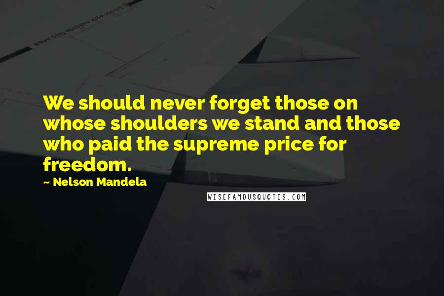 Nelson Mandela Quotes: We should never forget those on whose shoulders we stand and those who paid the supreme price for freedom.