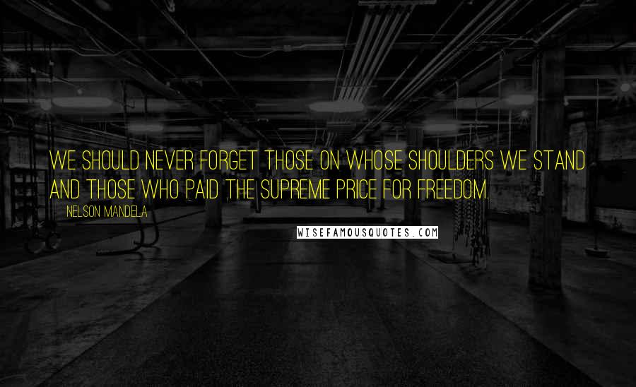 Nelson Mandela Quotes: We should never forget those on whose shoulders we stand and those who paid the supreme price for freedom.