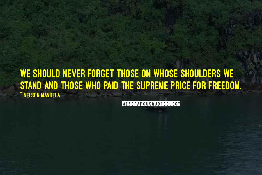 Nelson Mandela Quotes: We should never forget those on whose shoulders we stand and those who paid the supreme price for freedom.