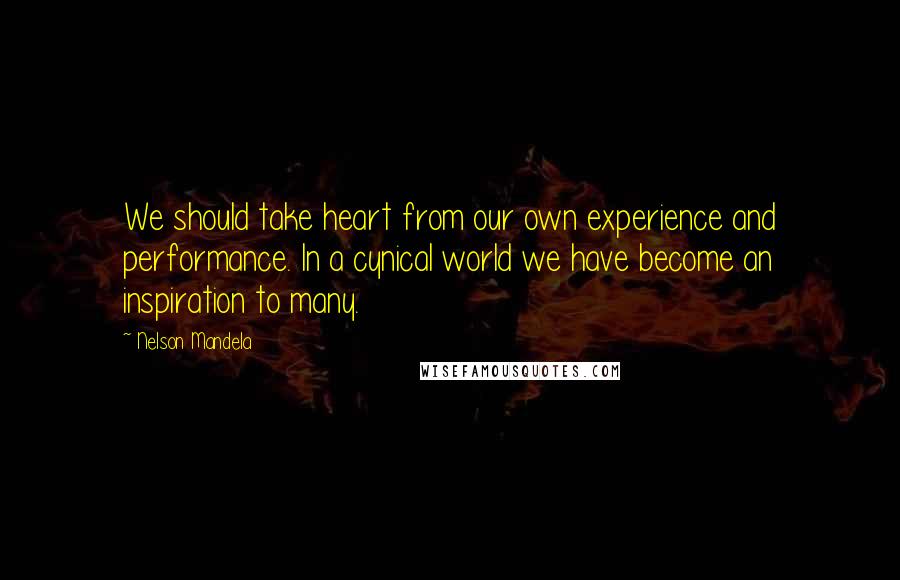 Nelson Mandela Quotes: We should take heart from our own experience and performance. In a cynical world we have become an inspiration to many.