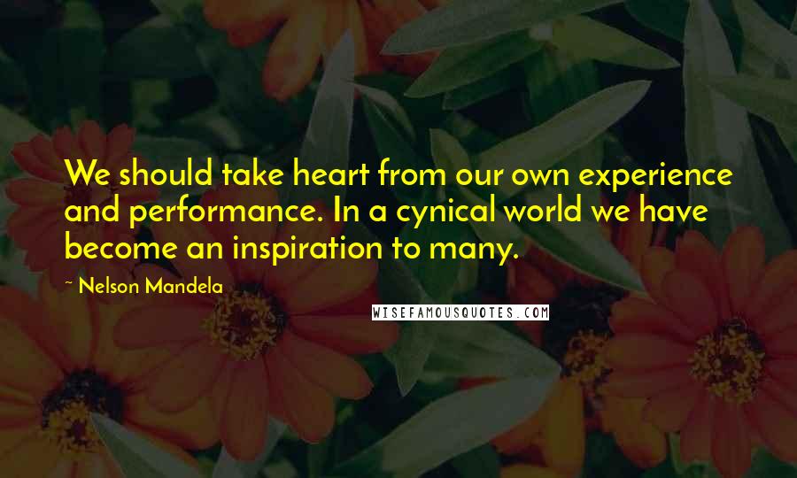 Nelson Mandela Quotes: We should take heart from our own experience and performance. In a cynical world we have become an inspiration to many.