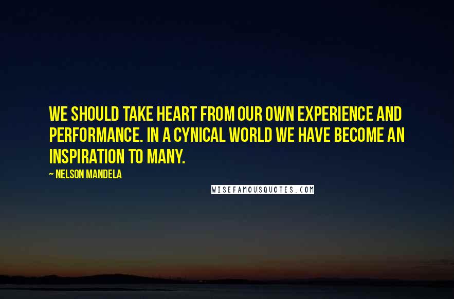 Nelson Mandela Quotes: We should take heart from our own experience and performance. In a cynical world we have become an inspiration to many.