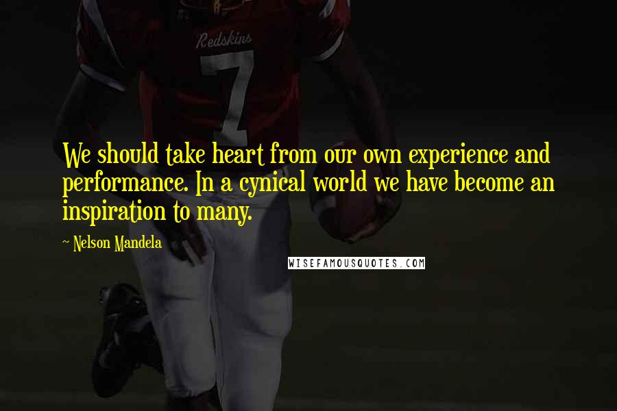 Nelson Mandela Quotes: We should take heart from our own experience and performance. In a cynical world we have become an inspiration to many.