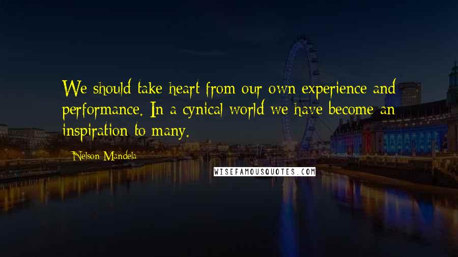 Nelson Mandela Quotes: We should take heart from our own experience and performance. In a cynical world we have become an inspiration to many.