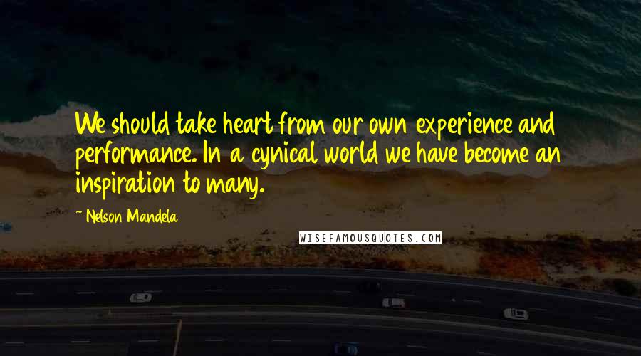 Nelson Mandela Quotes: We should take heart from our own experience and performance. In a cynical world we have become an inspiration to many.