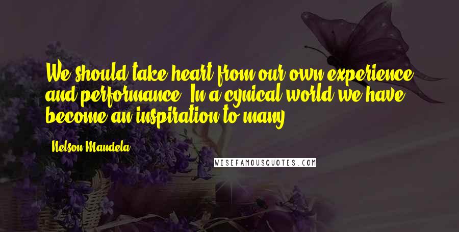 Nelson Mandela Quotes: We should take heart from our own experience and performance. In a cynical world we have become an inspiration to many.