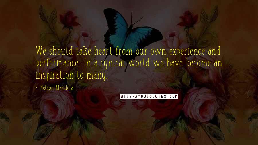 Nelson Mandela Quotes: We should take heart from our own experience and performance. In a cynical world we have become an inspiration to many.
