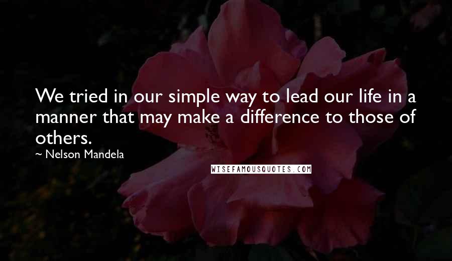 Nelson Mandela Quotes: We tried in our simple way to lead our life in a manner that may make a difference to those of others.
