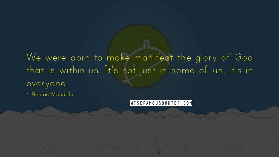 Nelson Mandela Quotes: We were born to make manifest the glory of God that is within us. It's not just in some of us, it's in everyone.