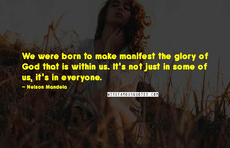 Nelson Mandela Quotes: We were born to make manifest the glory of God that is within us. It's not just in some of us, it's in everyone.