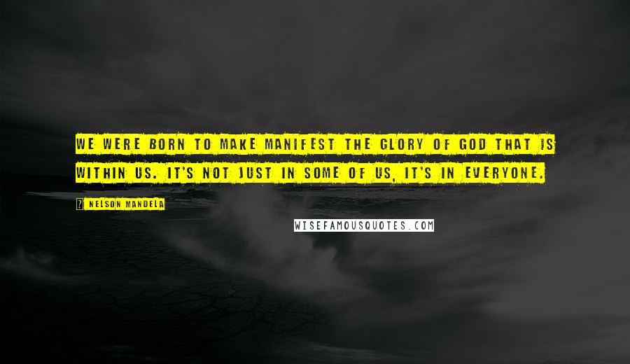 Nelson Mandela Quotes: We were born to make manifest the glory of God that is within us. It's not just in some of us, it's in everyone.