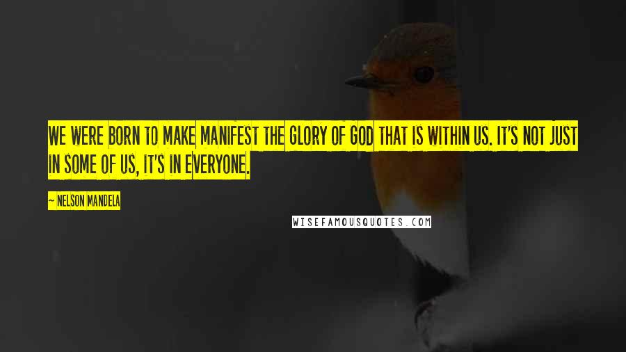 Nelson Mandela Quotes: We were born to make manifest the glory of God that is within us. It's not just in some of us, it's in everyone.