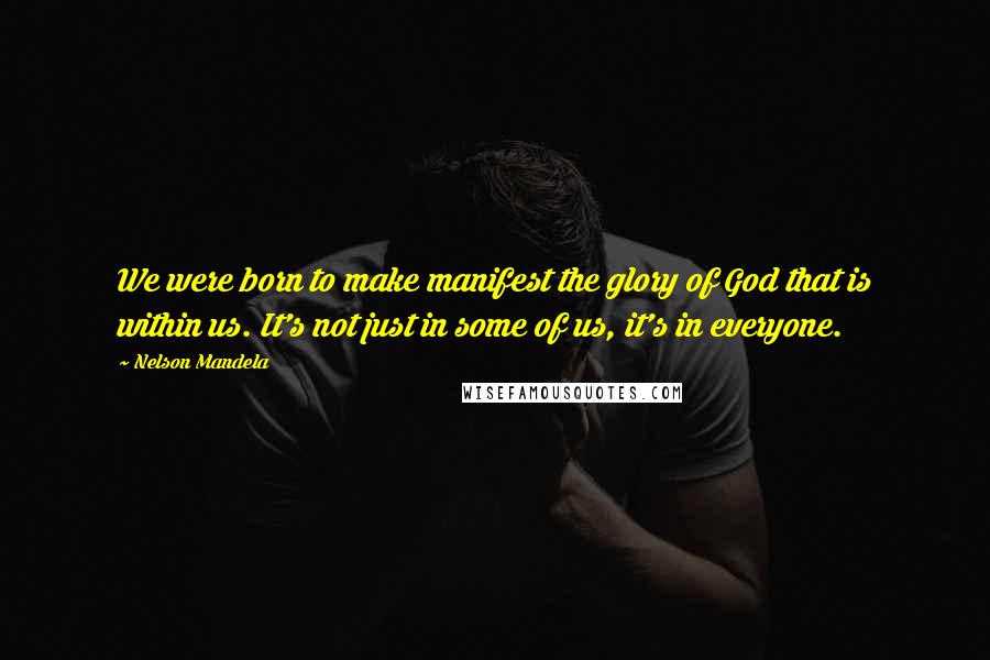 Nelson Mandela Quotes: We were born to make manifest the glory of God that is within us. It's not just in some of us, it's in everyone.