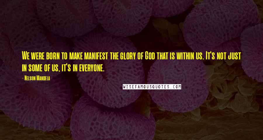 Nelson Mandela Quotes: We were born to make manifest the glory of God that is within us. It's not just in some of us, it's in everyone.