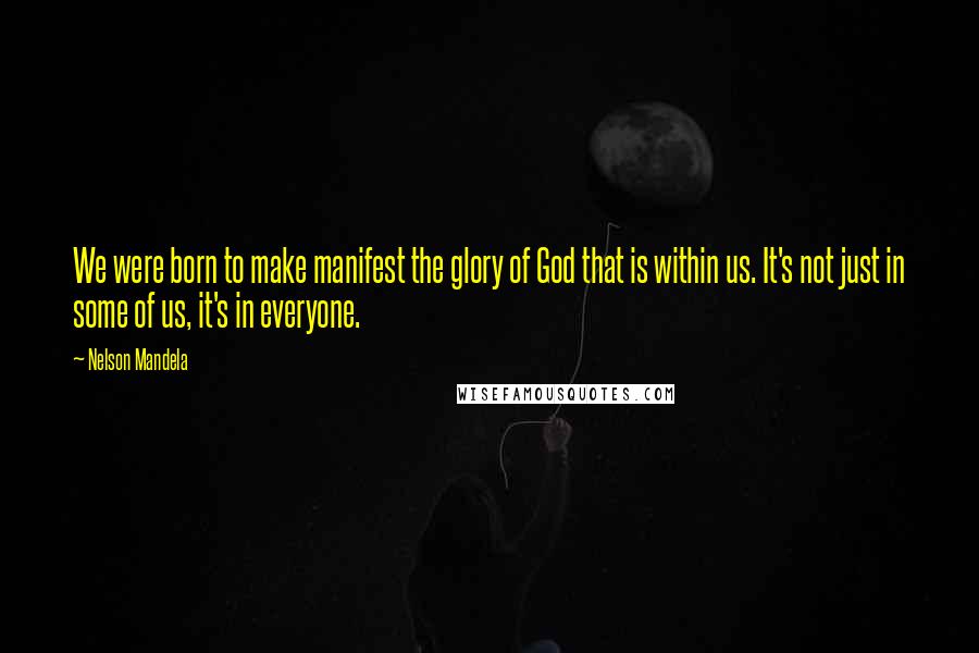 Nelson Mandela Quotes: We were born to make manifest the glory of God that is within us. It's not just in some of us, it's in everyone.