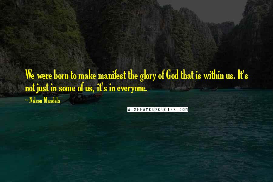 Nelson Mandela Quotes: We were born to make manifest the glory of God that is within us. It's not just in some of us, it's in everyone.