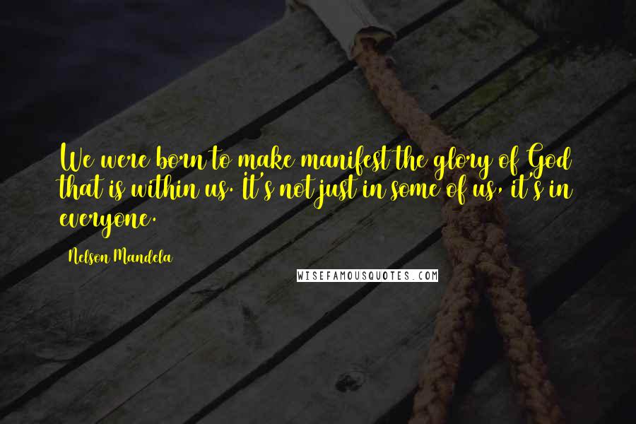 Nelson Mandela Quotes: We were born to make manifest the glory of God that is within us. It's not just in some of us, it's in everyone.