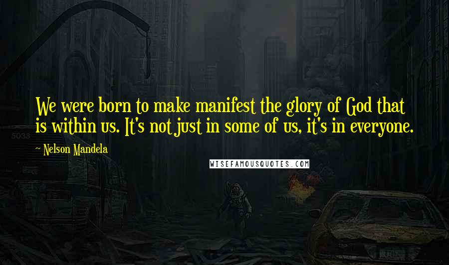 Nelson Mandela Quotes: We were born to make manifest the glory of God that is within us. It's not just in some of us, it's in everyone.