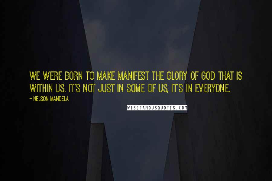 Nelson Mandela Quotes: We were born to make manifest the glory of God that is within us. It's not just in some of us, it's in everyone.