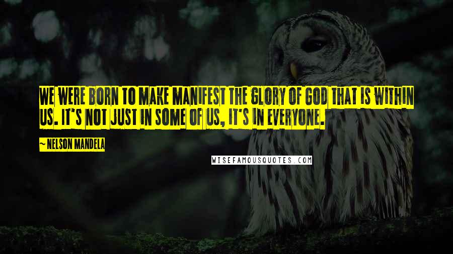 Nelson Mandela Quotes: We were born to make manifest the glory of God that is within us. It's not just in some of us, it's in everyone.