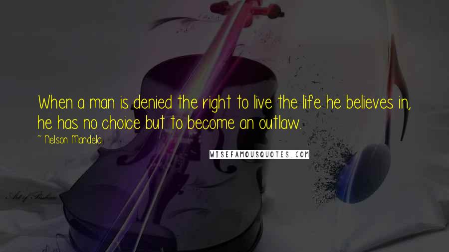 Nelson Mandela Quotes: When a man is denied the right to live the life he believes in, he has no choice but to become an outlaw.