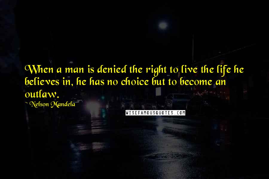 Nelson Mandela Quotes: When a man is denied the right to live the life he believes in, he has no choice but to become an outlaw.