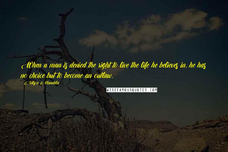 Nelson Mandela Quotes: When a man is denied the right to live the life he believes in, he has no choice but to become an outlaw.