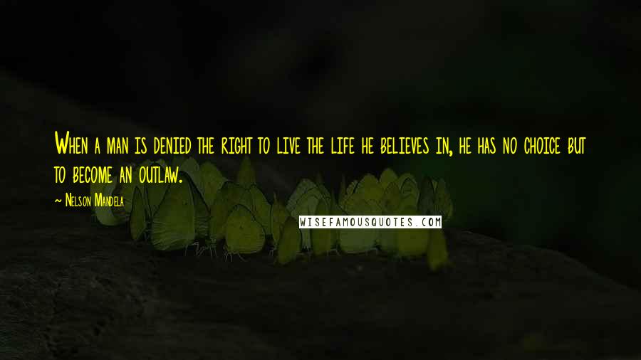 Nelson Mandela Quotes: When a man is denied the right to live the life he believes in, he has no choice but to become an outlaw.