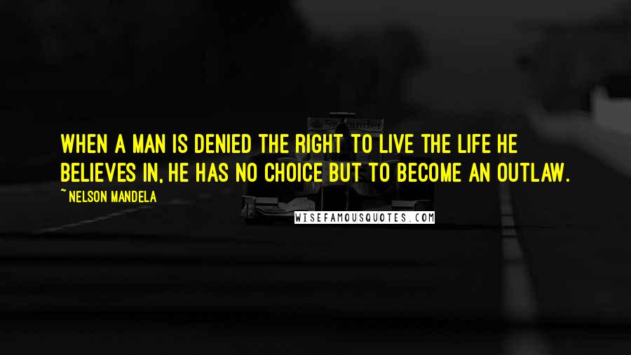 Nelson Mandela Quotes: When a man is denied the right to live the life he believes in, he has no choice but to become an outlaw.