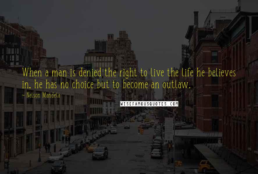 Nelson Mandela Quotes: When a man is denied the right to live the life he believes in, he has no choice but to become an outlaw.