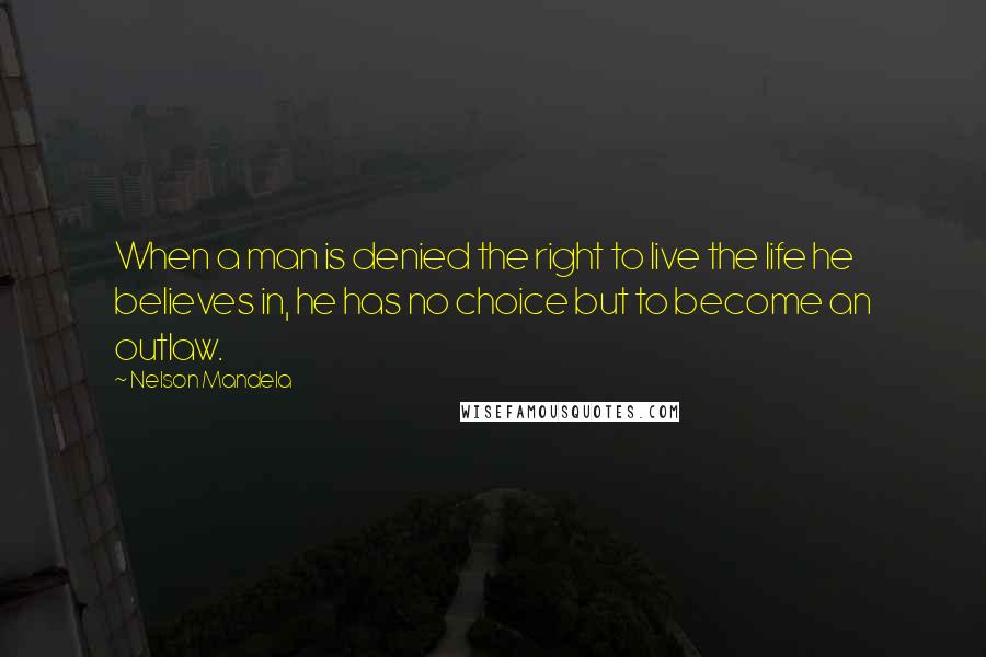 Nelson Mandela Quotes: When a man is denied the right to live the life he believes in, he has no choice but to become an outlaw.