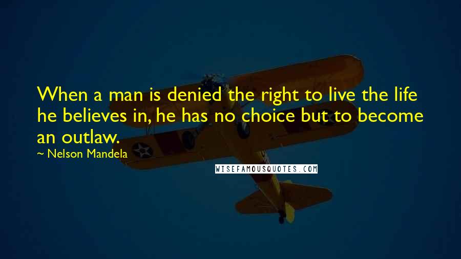 Nelson Mandela Quotes: When a man is denied the right to live the life he believes in, he has no choice but to become an outlaw.