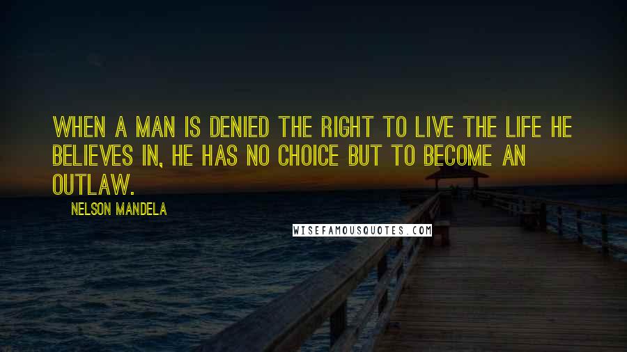 Nelson Mandela Quotes: When a man is denied the right to live the life he believes in, he has no choice but to become an outlaw.