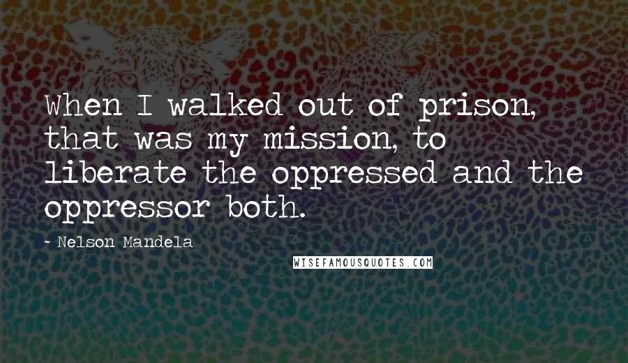 Nelson Mandela Quotes: When I walked out of prison, that was my mission, to liberate the oppressed and the oppressor both.