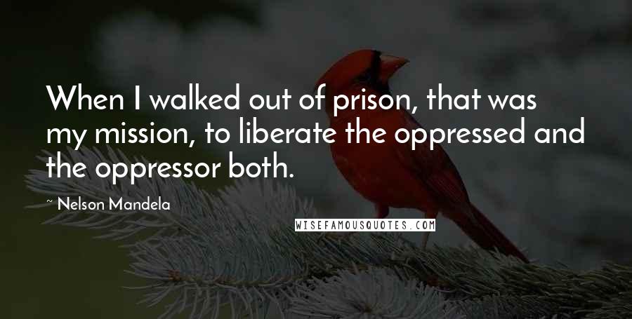 Nelson Mandela Quotes: When I walked out of prison, that was my mission, to liberate the oppressed and the oppressor both.