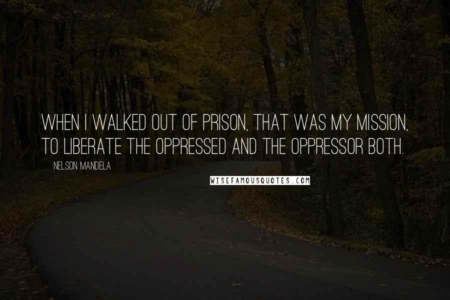 Nelson Mandela Quotes: When I walked out of prison, that was my mission, to liberate the oppressed and the oppressor both.