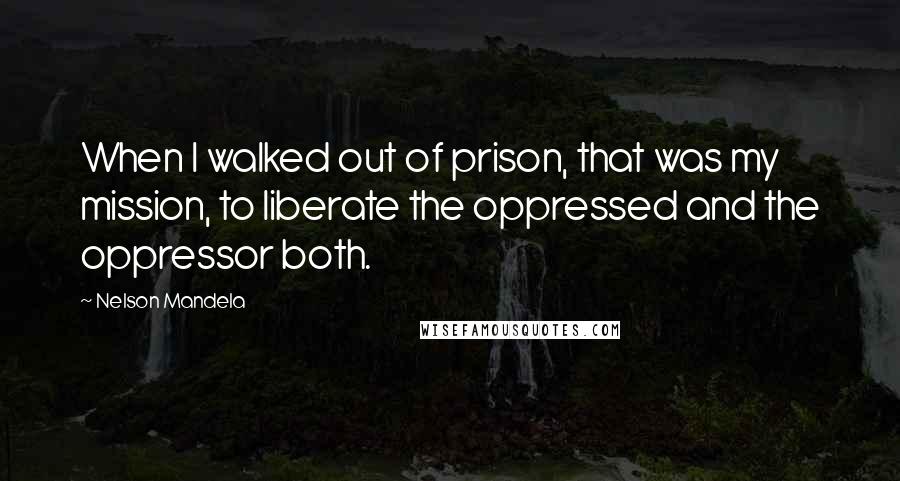 Nelson Mandela Quotes: When I walked out of prison, that was my mission, to liberate the oppressed and the oppressor both.