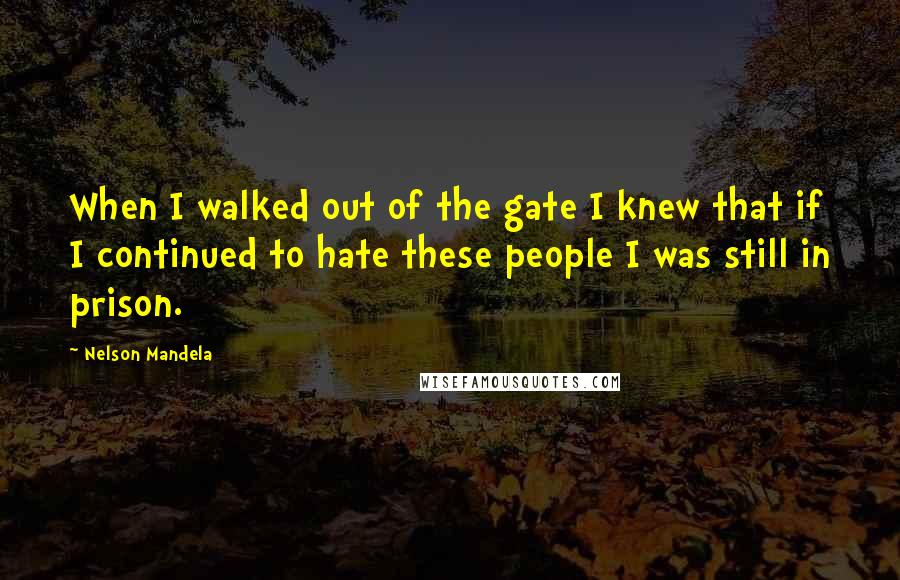 Nelson Mandela Quotes: When I walked out of the gate I knew that if I continued to hate these people I was still in prison.