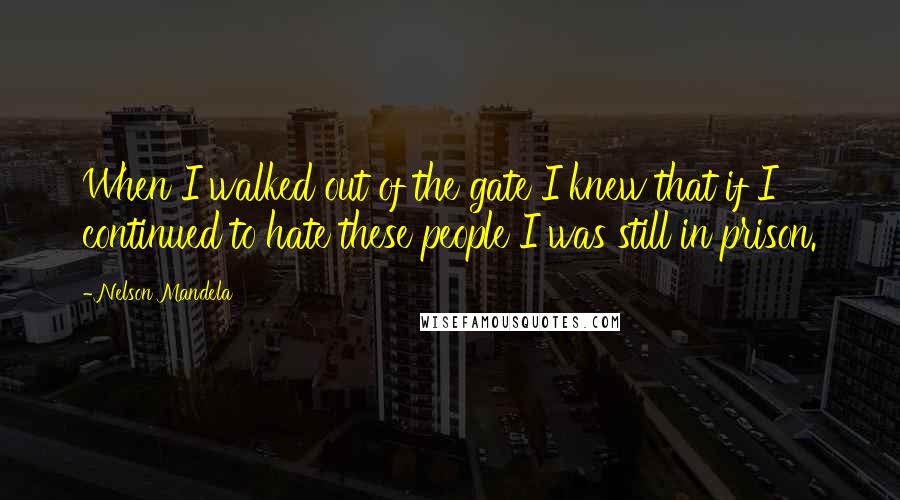 Nelson Mandela Quotes: When I walked out of the gate I knew that if I continued to hate these people I was still in prison.