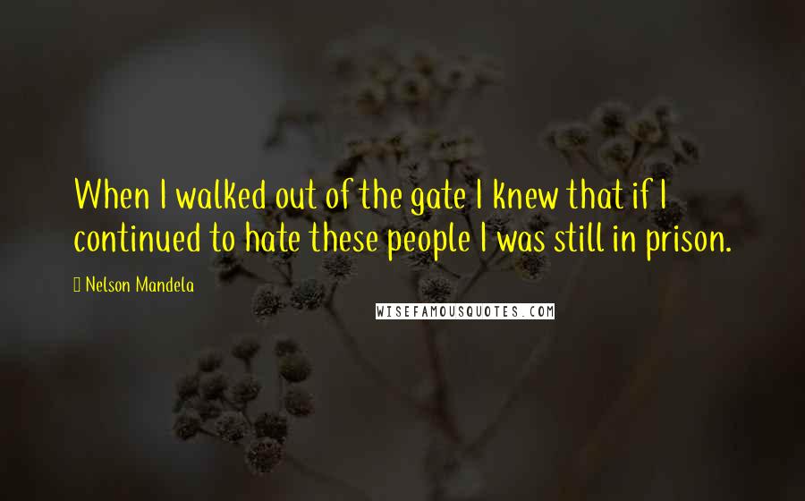 Nelson Mandela Quotes: When I walked out of the gate I knew that if I continued to hate these people I was still in prison.