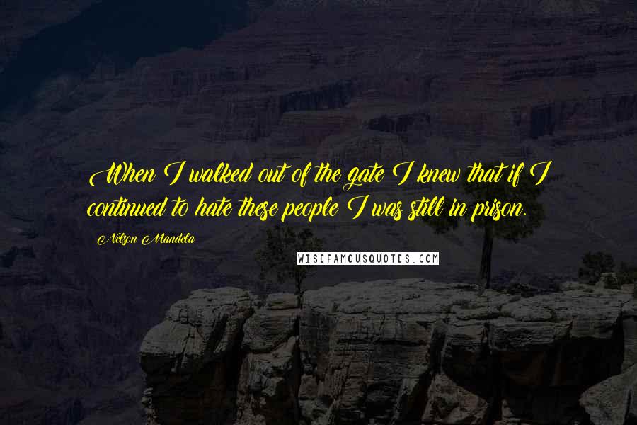 Nelson Mandela Quotes: When I walked out of the gate I knew that if I continued to hate these people I was still in prison.