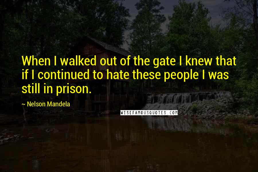 Nelson Mandela Quotes: When I walked out of the gate I knew that if I continued to hate these people I was still in prison.